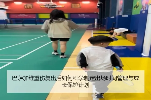 巴萨加维重伤复出后如何科学制定出场时间管理与成长保护计划