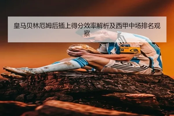 皇马贝林厄姆后插上得分效率解析及西甲中场排名观察