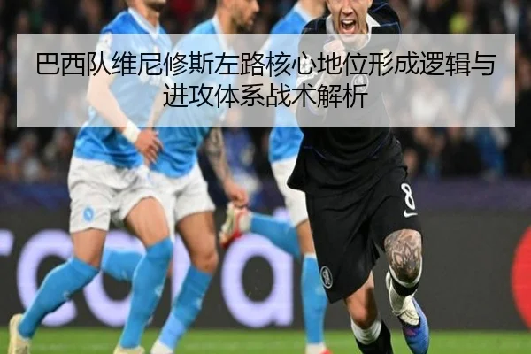 巴西队维尼修斯左路核心地位形成逻辑与进攻体系战术解析